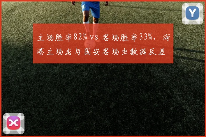 主场胜率82% vs 客场胜率33%，海港主场龙与国安客场虫数据反差