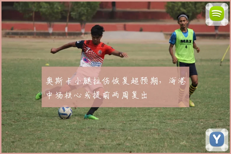 奥斯卡小腿拉伤恢复超预期,海港中场核心或提前两周复出