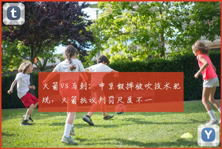 火箭vs马刺：申京假摔被吹技术犯规，火箭抗议判罚尺度不一