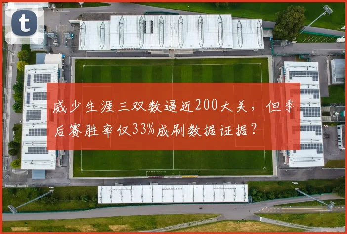 威少生涯三双数逼近200大关，但季后赛胜率仅33%成刷数据证据？