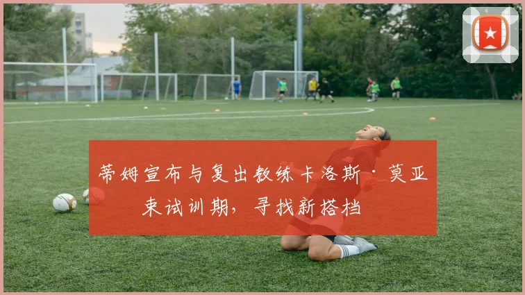 蒂姆宣布与复出教练卡洛斯·莫亚结束试训期，寻找新搭档