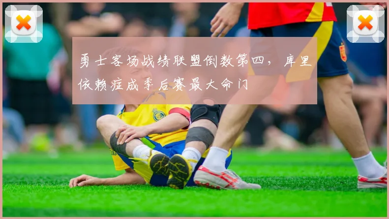 勇士客场战绩联盟倒数第四,库里依赖症成季后赛最大命门
