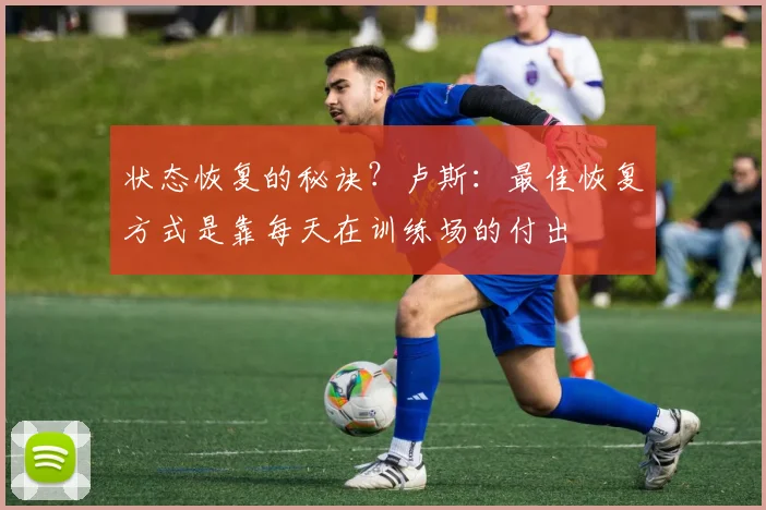 状态恢复的秘诀？卢斯：最佳恢复方式是靠每天在训练场的付出