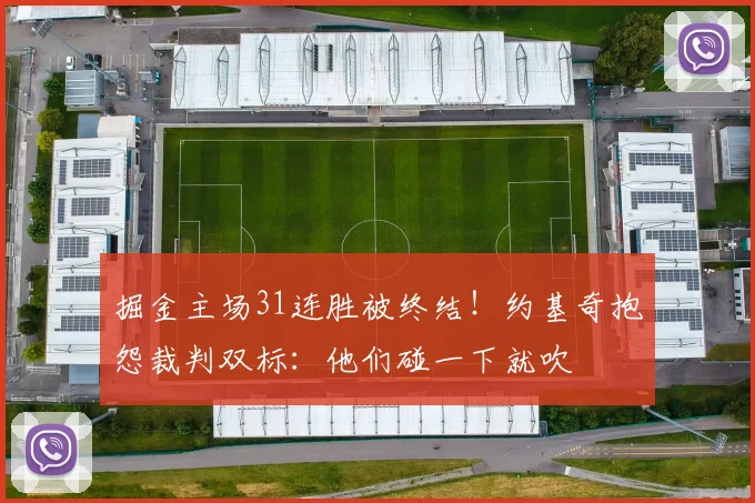 掘金主场31连胜被终结！约基奇抱怨裁判双标：他们碰一下就吹