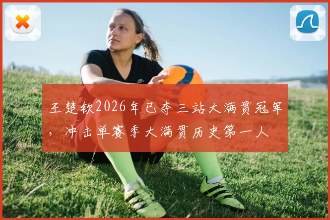 王楚钦2026年已夺三站大满贯冠军,冲击单赛季大满贯历史第一人