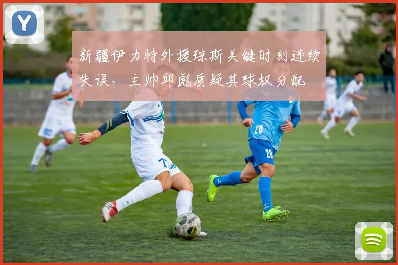 新疆伊力特外援琼斯关键时刻连续失误，主帅邱彪质疑其球权分配
