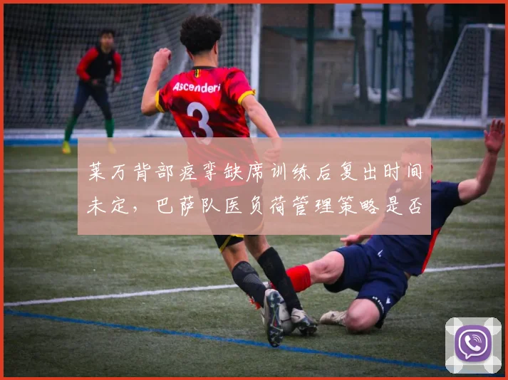 莱万背部痉挛缺席训练后复出时间未定,巴萨队医负荷管理策略是否该调整?